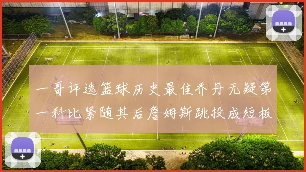 一哥评选篮球历史最佳乔丹无疑第一科比紧随其后詹姆斯跳投成短板