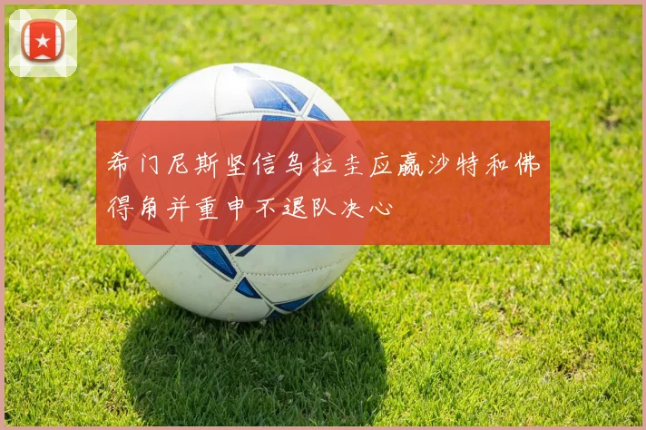 希门尼斯坚信乌拉圭应赢沙特和佛得角并重申不退队决心