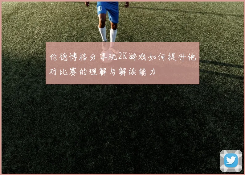 伦德博格分享玩2K游戏如何提升他对比赛的理解与解读能力
