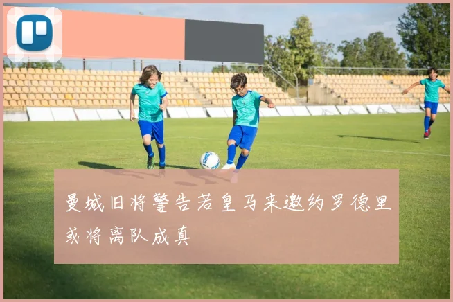曼城旧将警告若皇马来邀约罗德里或将离队成真