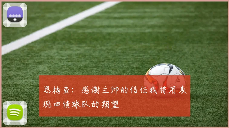 恩梅查：感谢主帅的信任我将用表现回馈球队的期望