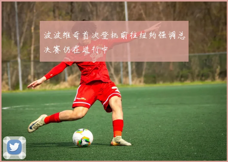 波波维奇首次登机前往纽约强调总决赛仍在进行中