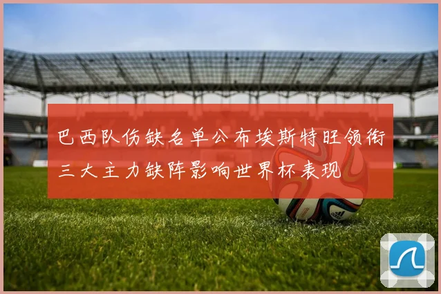 巴西队伤缺名单公布埃斯特旺领衔三大主力缺阵影响世界杯表现