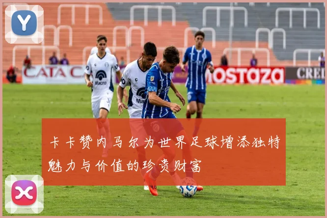 卡卡赞内马尔为世界足球增添独特魅力与价值的珍贵财富