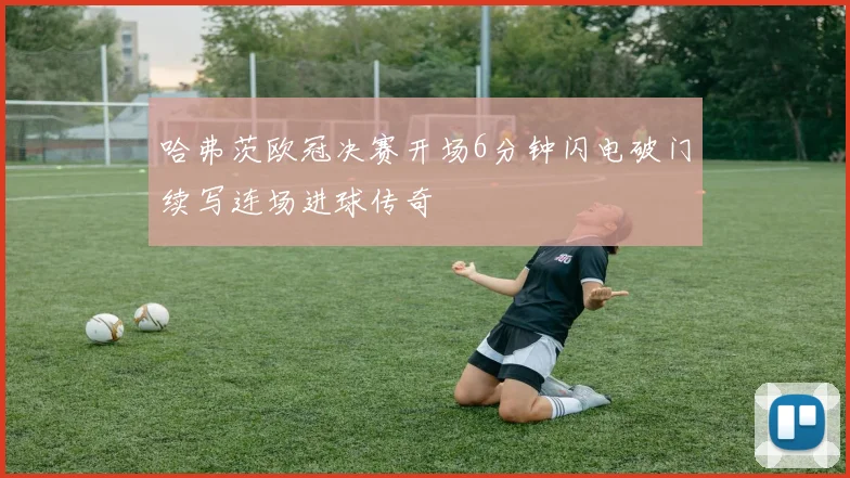 哈弗茨欧冠决赛开场6分钟闪电破门续写连场进球传奇
