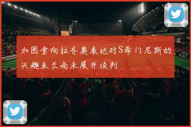 加图索向拉齐奥表达对S希门尼斯的兴趣米兰尚未展开谈判