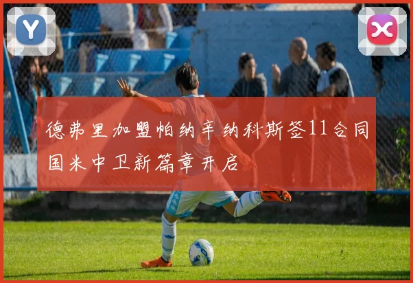 德弗里加盟帕纳辛纳科斯签11合同国米中卫新篇章开启