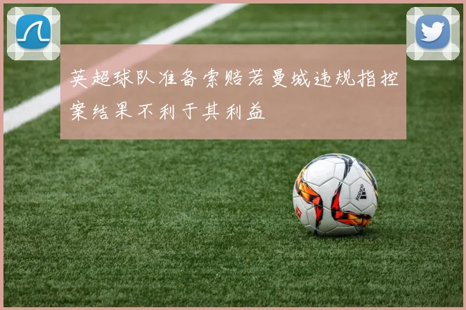 英超球队准备索赔若曼城违规指控案结果不利于其利益