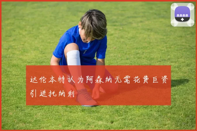 达伦本特认为阿森纳无需花费巨资引进托纳利