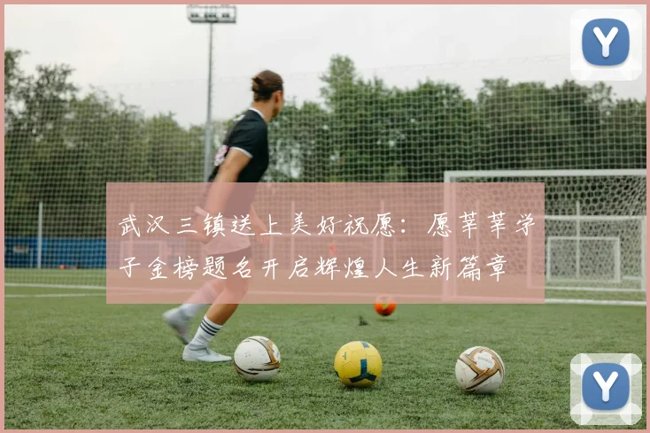 武汉三镇送上美好祝愿：愿莘莘学子金榜题名开启辉煌人生新篇章