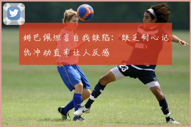 姆巴佩坦言自我缺陷：缺乏耐心记仇冲动直率让人反感