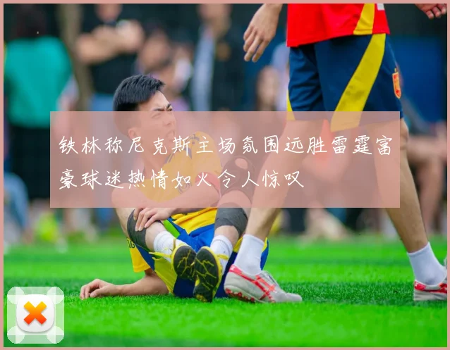 铁林称尼克斯主场氛围远胜雷霆富豪球迷热情如火令人惊叹